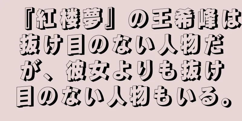 『紅楼夢』の王希峰は抜け目のない人物だが、彼女よりも抜け目のない人物もいる。