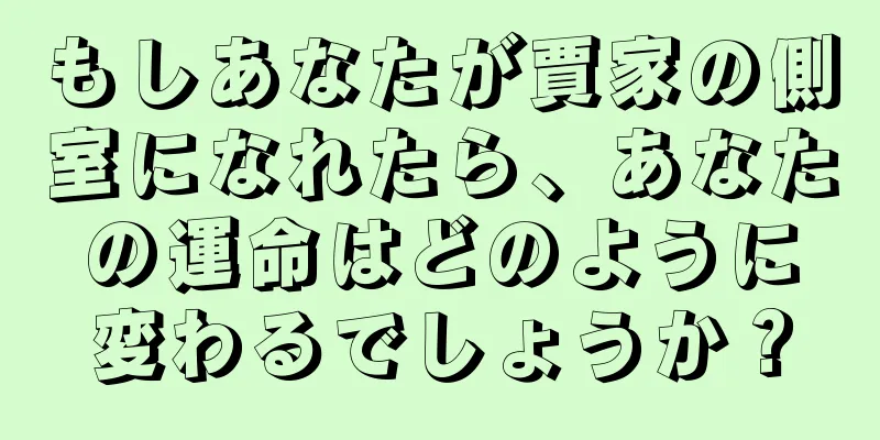 もしあなたが賈家の側室になれたら、あなたの運命はどのように変わるでしょうか？