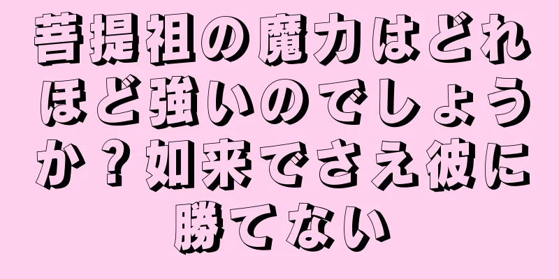 菩提祖の魔力はどれほど強いのでしょうか？如来でさえ彼に勝てない