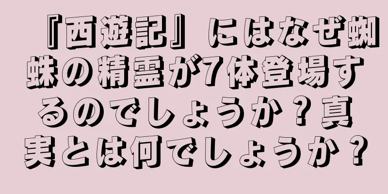 『西遊記』にはなぜ蜘蛛の精霊が7体登場するのでしょうか？真実とは何でしょうか？