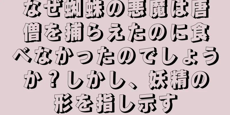 なぜ蜘蛛の悪魔は唐僧を捕らえたのに食べなかったのでしょうか？しかし、妖精の形を指し示す