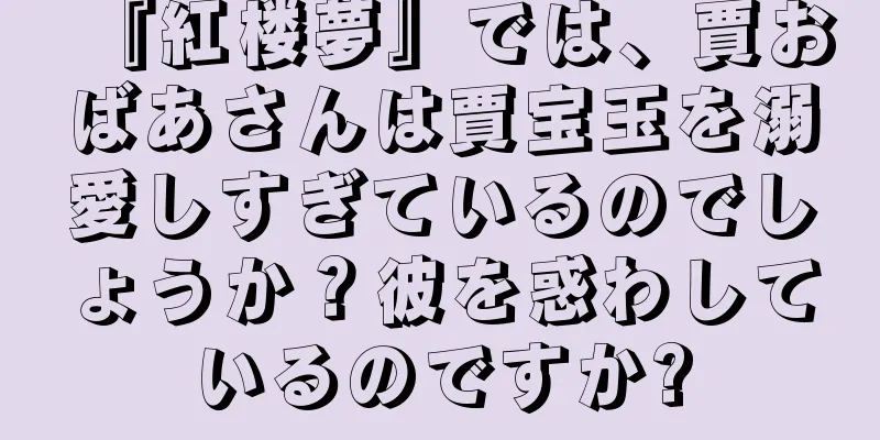 『紅楼夢』では、賈おばあさんは賈宝玉を溺愛しすぎているのでしょうか？彼を惑わしているのですか?