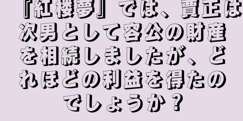 『紅楼夢』では、賈正は次男として容公の財産を相続しましたが、どれほどの利益を得たのでしょうか？