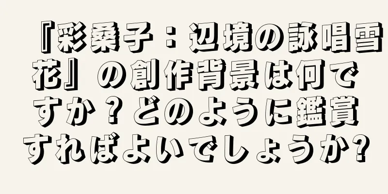 『彩桑子：辺境の詠唱雪花』の創作背景は何ですか？どのように鑑賞すればよいでしょうか?