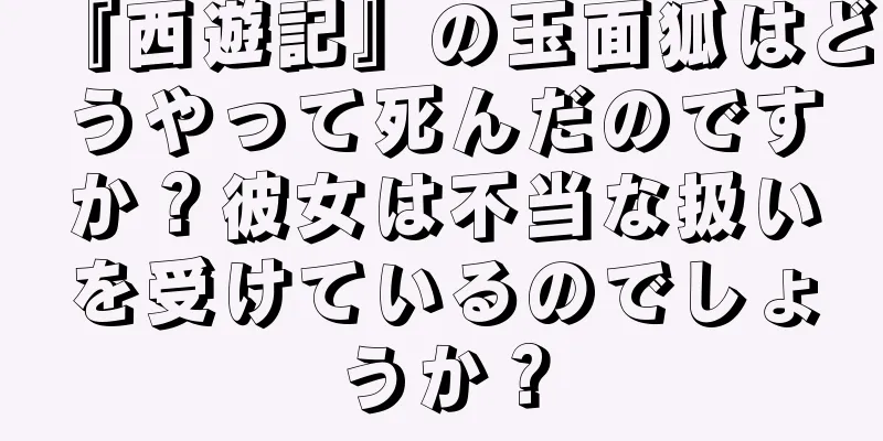 『西遊記』の玉面狐はどうやって死んだのですか？彼女は不当な扱いを受けているのでしょうか？