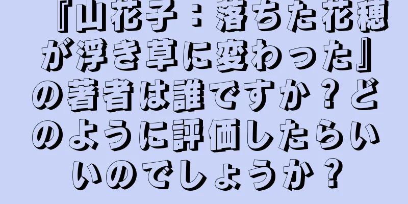 『山花子：落ちた花穂が浮き草に変わった』の著者は誰ですか？どのように評価したらいいのでしょうか？