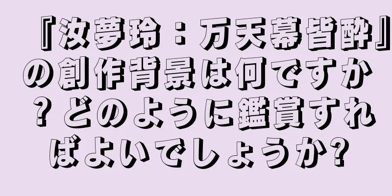 『汝夢玲：万天幕皆酔』の創作背景は何ですか？どのように鑑賞すればよいでしょうか?