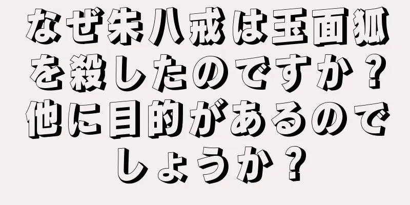 なぜ朱八戒は玉面狐を殺したのですか？他に目的があるのでしょうか？