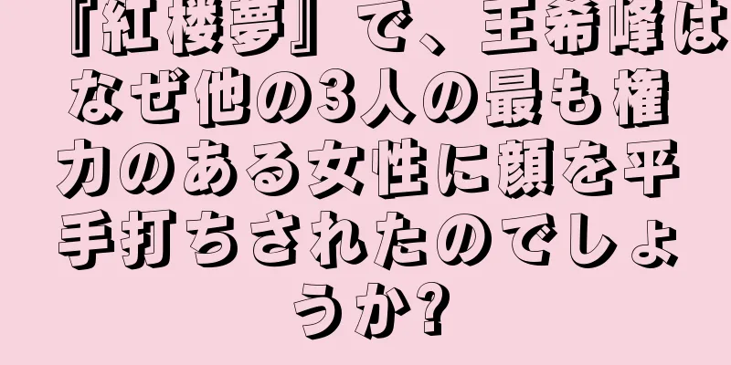 『紅楼夢』で、王希峰はなぜ他の3人の最も権力のある女性に顔を平手打ちされたのでしょうか?