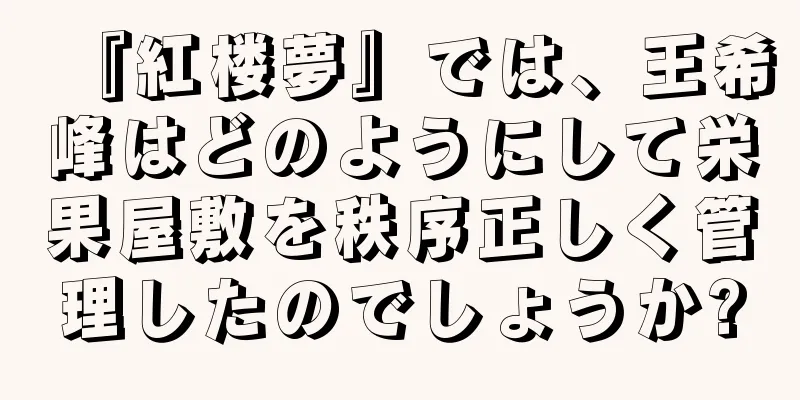 『紅楼夢』では、王希峰はどのようにして栄果屋敷を秩序正しく管理したのでしょうか?
