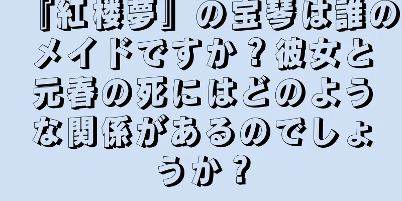 『紅楼夢』の宝琴は誰のメイドですか？彼女と元春の死にはどのような関係があるのでしょうか？