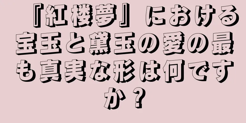 『紅楼夢』における宝玉と黛玉の愛の最も真実な形は何ですか？