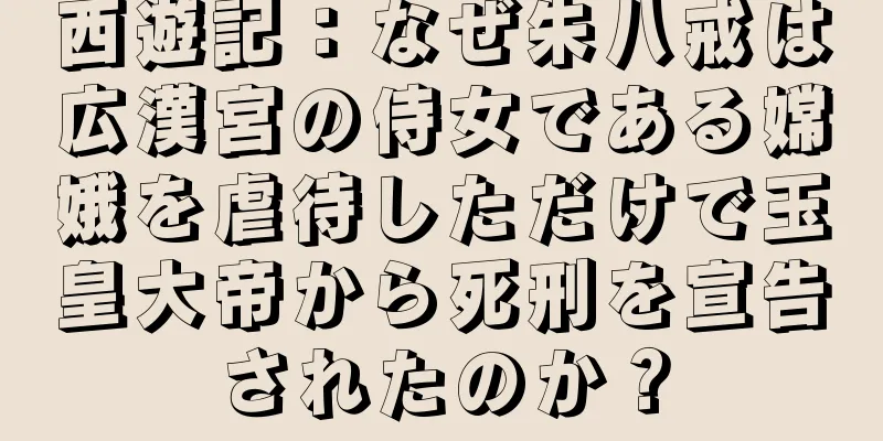西遊記：なぜ朱八戒は広漢宮の侍女である嫦娥を虐待しただけで玉皇大帝から死刑を宣告されたのか？