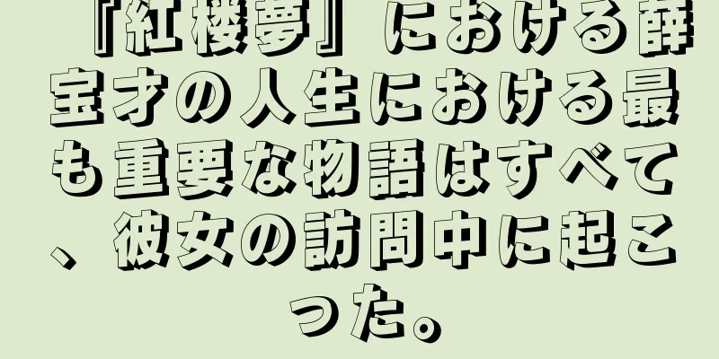 『紅楼夢』における薛宝才の人生における最も重要な物語はすべて、彼女の訪問中に起こった。
