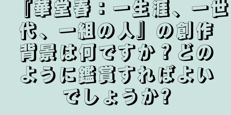 『華堂春：一生涯、一世代、一組の人』の創作背景は何ですか？どのように鑑賞すればよいでしょうか?
