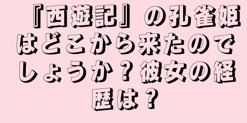 『西遊記』の孔雀姫はどこから来たのでしょうか？彼女の経歴は？
