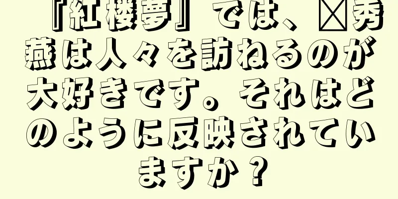 『紅楼夢』では、邢秀燕は人々を訪ねるのが大好きです。それはどのように反映されていますか？