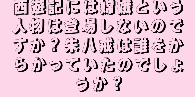 西遊記には嫦娥という人物は登場しないのですか？朱八戒は誰をからかっていたのでしょうか？
