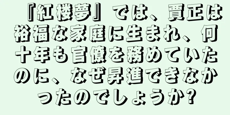 『紅楼夢』では、賈正は裕福な家庭に生まれ、何十年も官僚を務めていたのに、なぜ昇進できなかったのでしょうか?