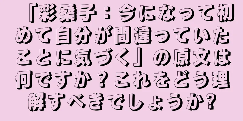 「彩桑子：今になって初めて自分が間違っていたことに気づく」の原文は何ですか？これをどう理解すべきでしょうか?