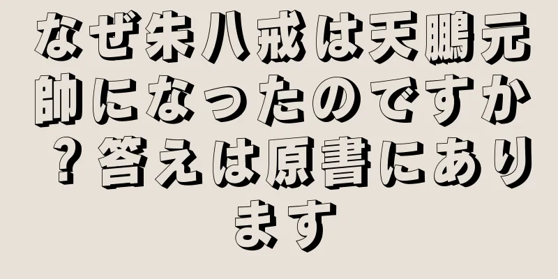 なぜ朱八戒は天鵬元帥になったのですか？答えは原書にあります