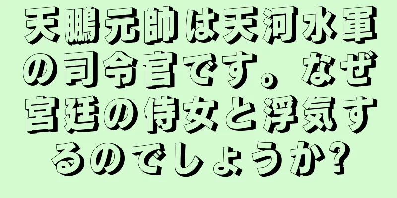 天鵬元帥は天河水軍の司令官です。なぜ宮廷の侍女と浮気するのでしょうか?