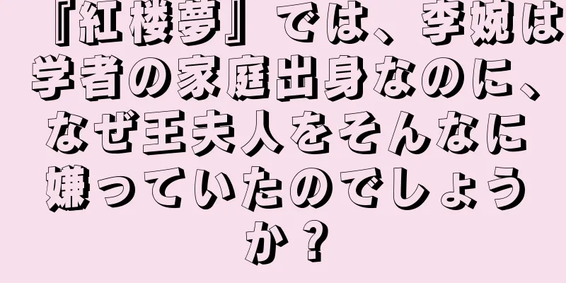 『紅楼夢』では、李婉は学者の家庭出身なのに、なぜ王夫人をそんなに嫌っていたのでしょうか？