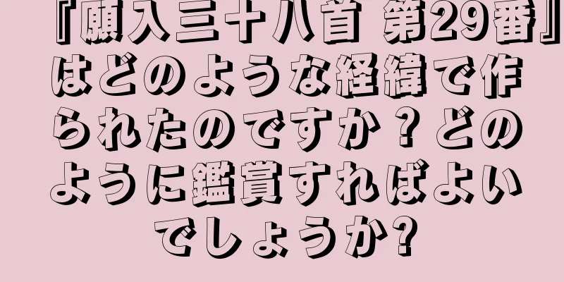 『願入三十八首 第29番』はどのような経緯で作られたのですか？どのように鑑賞すればよいでしょうか?
