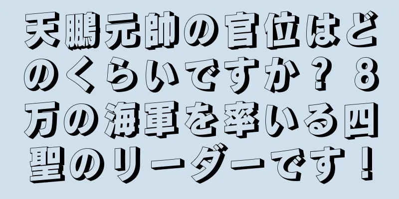 天鵬元帥の官位はどのくらいですか？ 8万の海軍を率いる四聖のリーダーです！