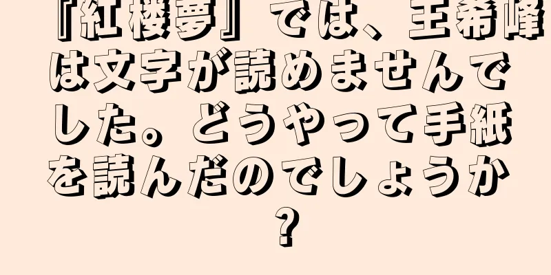 『紅楼夢』では、王希峰は文字が読めませんでした。どうやって手紙を読んだのでしょうか？