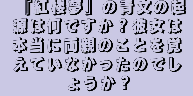 『紅楼夢』の青文の起源は何ですか？彼女は本当に両親のことを覚えていなかったのでしょうか？