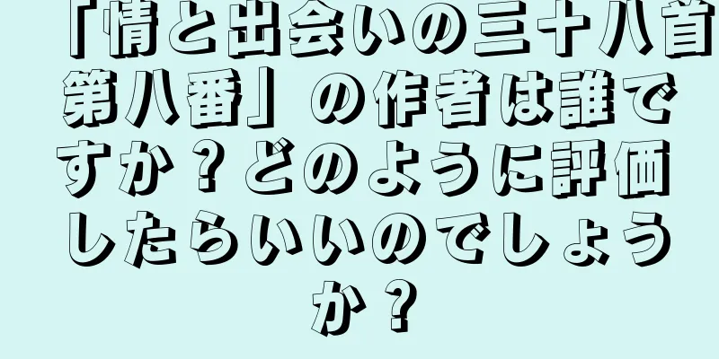 「情と出会いの三十八首 第八番」の作者は誰ですか？どのように評価したらいいのでしょうか？