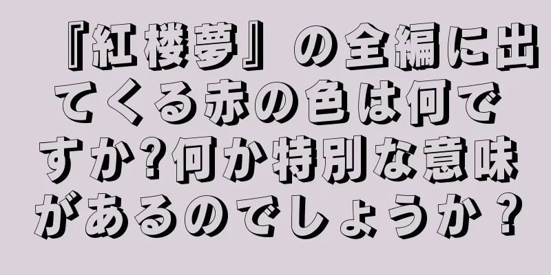 『紅楼夢』の全編に出てくる赤の色は何ですか?何か特別な意味があるのでしょうか？