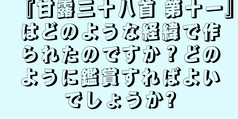 『甘露三十八首 第十一』はどのような経緯で作られたのですか？どのように鑑賞すればよいでしょうか?