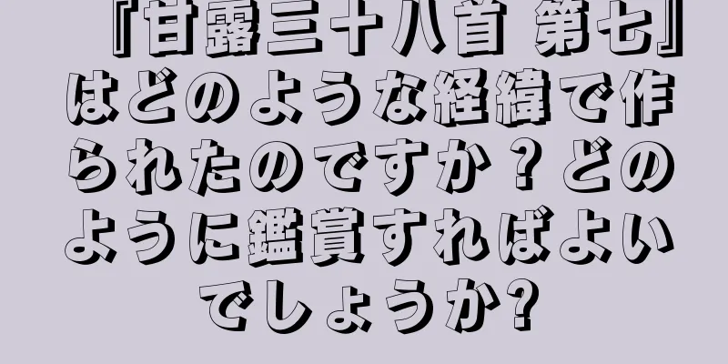 『甘露三十八首 第七』はどのような経緯で作られたのですか？どのように鑑賞すればよいでしょうか?