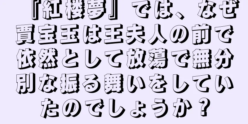 『紅楼夢』では、なぜ賈宝玉は王夫人の前で依然として放蕩で無分別な振る舞いをしていたのでしょうか？
