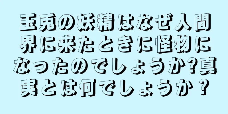 玉兎の妖精はなぜ人間界に来たときに怪物になったのでしょうか?真実とは何でしょうか？