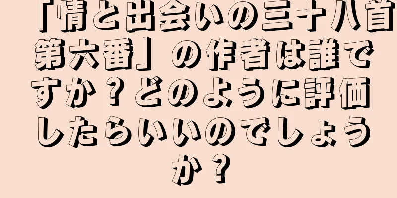 「情と出会いの三十八首 第六番」の作者は誰ですか？どのように評価したらいいのでしょうか？