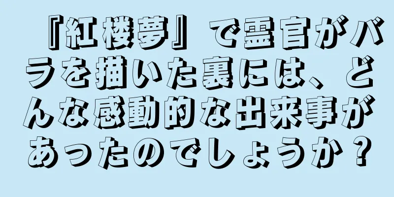 『紅楼夢』で霊官がバラを描いた裏には、どんな感動的な出来事があったのでしょうか？