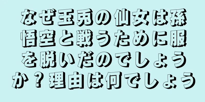 なぜ玉兎の仙女は孫悟空と戦うために服を脱いだのでしょうか？理由は何でしょう