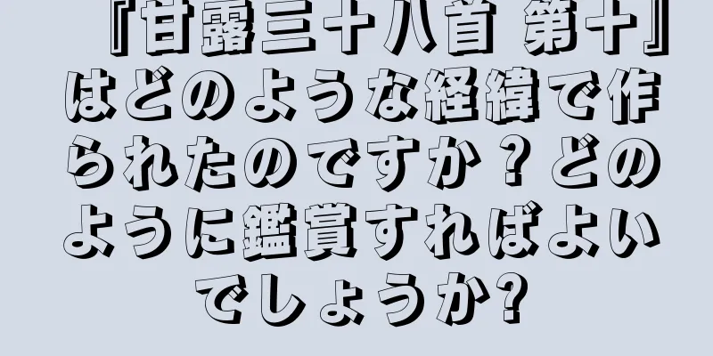 『甘露三十八首 第十』はどのような経緯で作られたのですか？どのように鑑賞すればよいでしょうか?