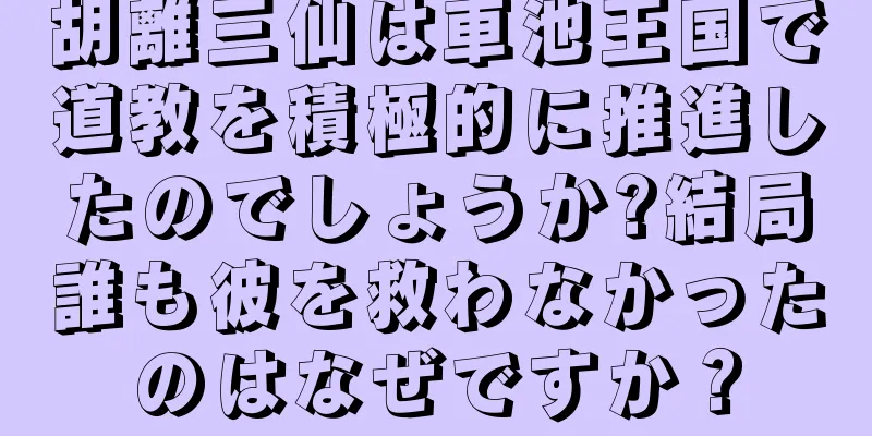 胡離三仙は車池王国で道教を積極的に推進したのでしょうか?結局誰も彼を救わなかったのはなぜですか？