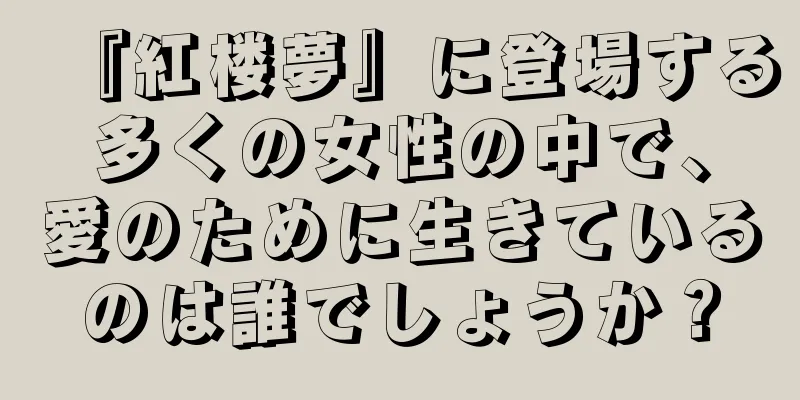 『紅楼夢』に登場する多くの女性の中で、愛のために生きているのは誰でしょうか？