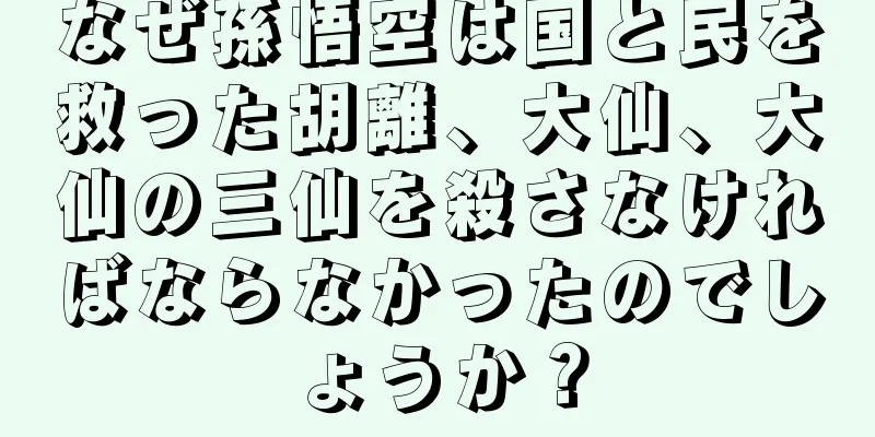 なぜ孫悟空は国と民を救った胡離、大仙、大仙の三仙を殺さなければならなかったのでしょうか？
