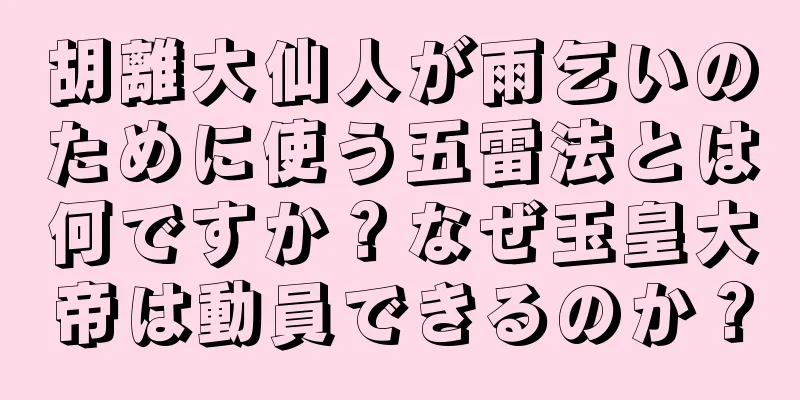 胡離大仙人が雨乞いのために使う五雷法とは何ですか？なぜ玉皇大帝は動員できるのか？