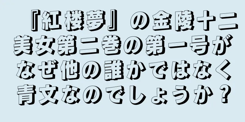 『紅楼夢』の金陵十二美女第二巻の第一号がなぜ他の誰かではなく青文なのでしょうか？