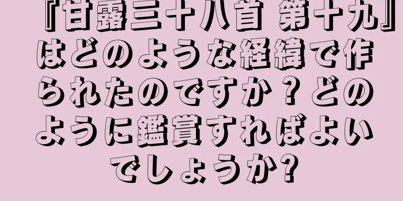 『甘露三十八首 第十九』はどのような経緯で作られたのですか？どのように鑑賞すればよいでしょうか?