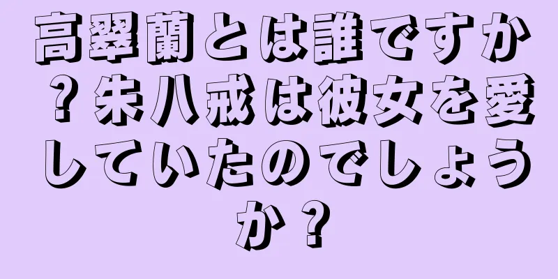 高翠蘭とは誰ですか？朱八戒は彼女を愛していたのでしょうか？