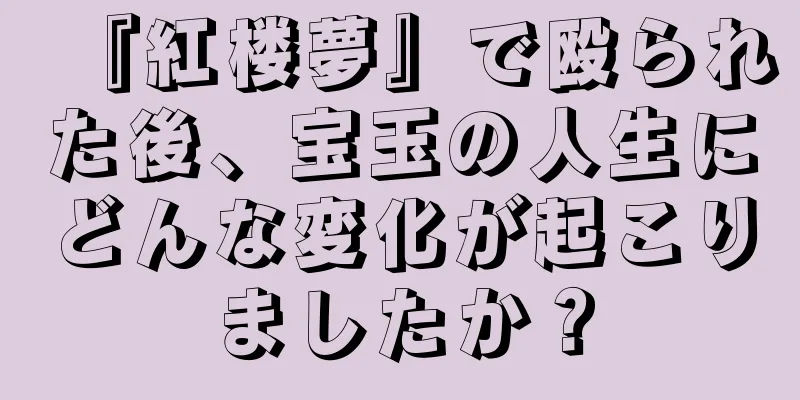 『紅楼夢』で殴られた後、宝玉の人生にどんな変化が起こりましたか？