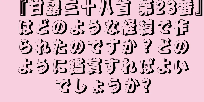 『甘露三十八首 第23番』はどのような経緯で作られたのですか？どのように鑑賞すればよいでしょうか?
